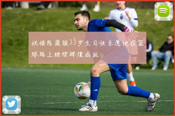 祝福陈盈骏33岁生日快乐愿他在篮球路上继续辉煌成就