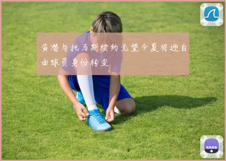 黄潜与托马斯续约无望今夏将迎自由球员身份转变