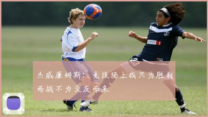 杰威廉姆斯：竞技场上我只为胜利而战不为交友而来
