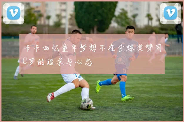 卡卡回忆童年梦想不在金球奖赞同C罗的追求与心态