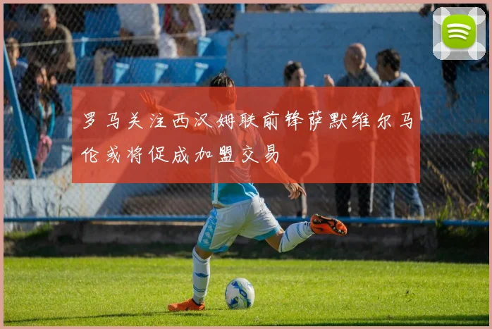 罗马关注西汉姆联前锋萨默维尔马伦或将促成加盟交易