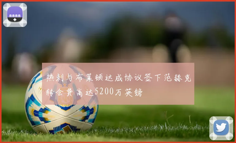 热刺与布莱顿达成协议签下范赫克转会费高达5200万英镑